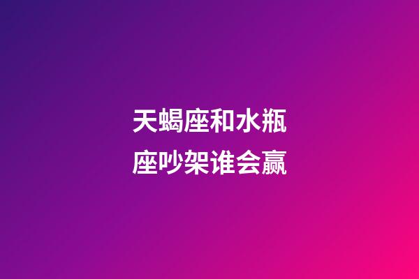 天蝎座和水瓶座吵架谁会赢-第1张-星座运势-玄机派