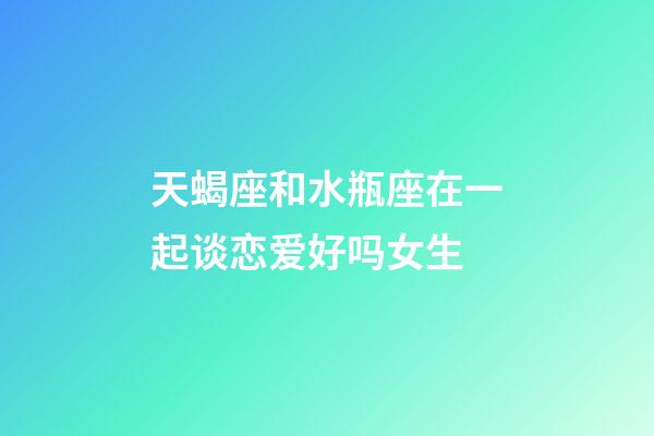 天蝎座和水瓶座在一起谈恋爱好吗女生-第1张-星座运势-玄机派