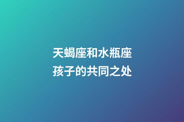 天蝎座和水瓶座孩子的共同之处-第1张-星座运势-玄机派