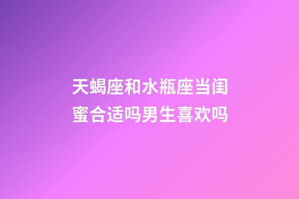 天蝎座和水瓶座当闺蜜合适吗男生喜欢吗-第1张-星座运势-玄机派