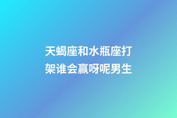 天蝎座和水瓶座打架谁会赢呀呢男生-第1张-星座运势-玄机派