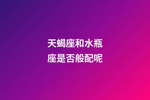 天蝎座和水瓶座是否般配呢-第1张-星座运势-玄机派