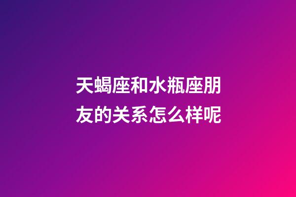 天蝎座和水瓶座朋友的关系怎么样呢-第1张-星座运势-玄机派