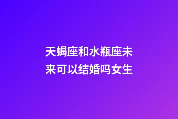 天蝎座和水瓶座未来可以结婚吗女生-第1张-星座运势-玄机派