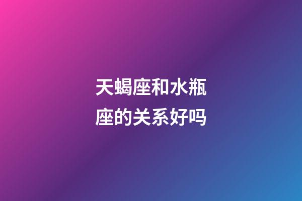 天蝎座和水瓶座的关系好吗-第1张-星座运势-玄机派