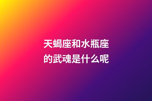 天蝎座和水瓶座的武魂是什么呢-第1张-星座运势-玄机派