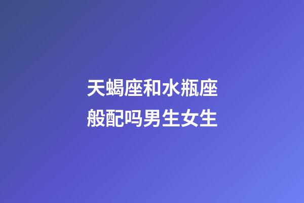 天蝎座和水瓶座般配吗男生女生-第1张-星座运势-玄机派