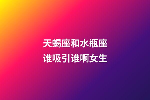 天蝎座和水瓶座谁吸引谁啊女生-第1张-星座运势-玄机派