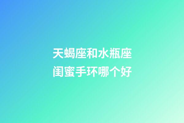 天蝎座和水瓶座闺蜜手环哪个好-第1张-星座运势-玄机派