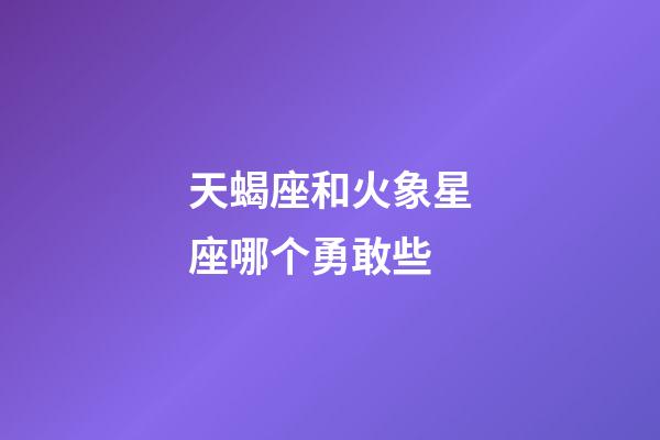 天蝎座和火象星座哪个勇敢些-第1张-星座运势-玄机派