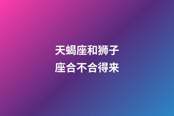 天蝎座和狮子座合不合得来-第1张-星座运势-玄机派