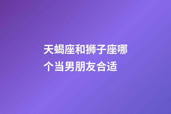 天蝎座和狮子座哪个当男朋友合适-第1张-星座运势-玄机派