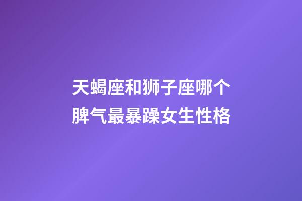 天蝎座和狮子座哪个脾气最暴躁女生性格-第1张-星座运势-玄机派