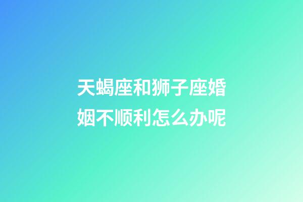 天蝎座和狮子座婚姻不顺利怎么办呢-第1张-星座运势-玄机派