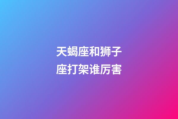 天蝎座和狮子座打架谁厉害-第1张-星座运势-玄机派