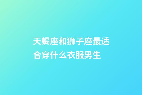 天蝎座和狮子座最适合穿什么衣服男生-第1张-星座运势-玄机派