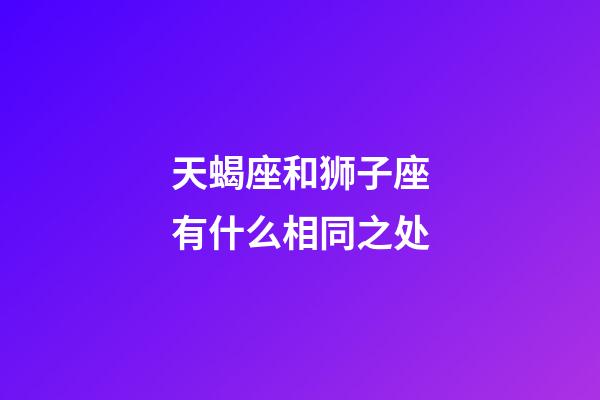 天蝎座和狮子座有什么相同之处-第1张-星座运势-玄机派