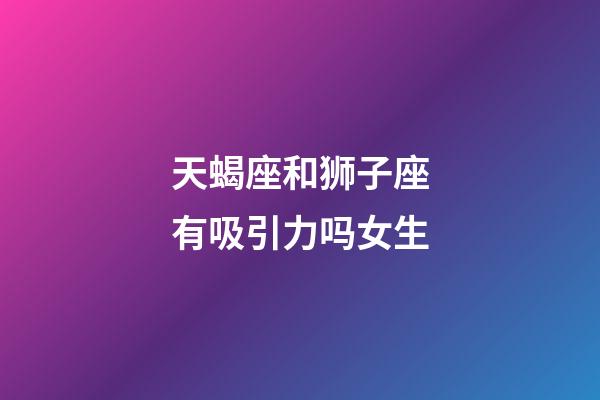 天蝎座和狮子座有吸引力吗女生-第1张-星座运势-玄机派