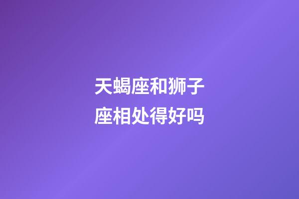 天蝎座和狮子座相处得好吗-第1张-星座运势-玄机派