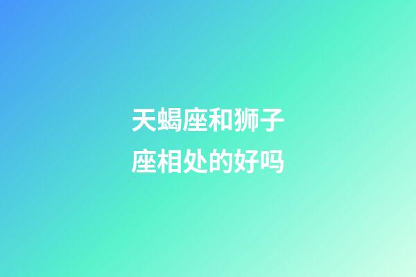 天蝎座和狮子座相处的好吗-第1张-星座运势-玄机派