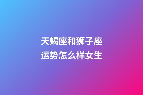 天蝎座和狮子座运势怎么样女生-第1张-星座运势-玄机派