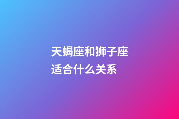 天蝎座和狮子座适合什么关系-第1张-星座运势-玄机派