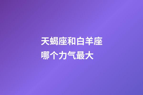 天蝎座和白羊座哪个力气最大-第1张-星座运势-玄机派