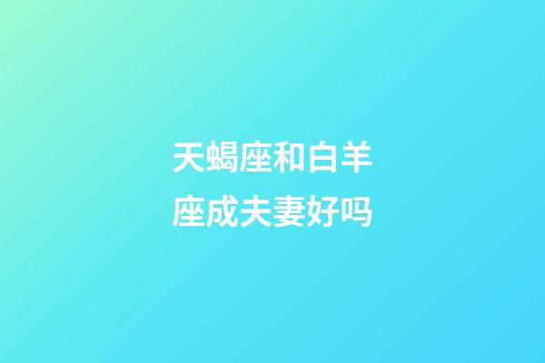 天蝎座和白羊座成夫妻好吗-第1张-星座运势-玄机派