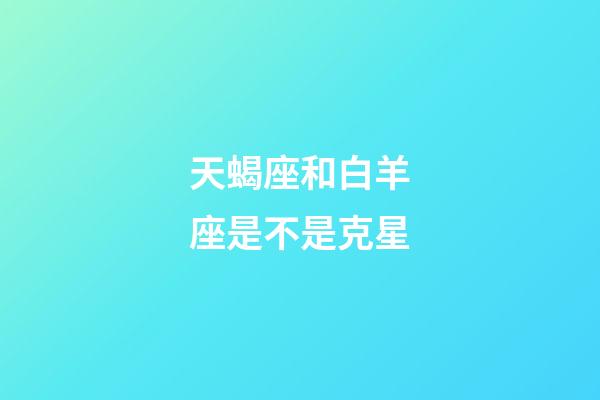 天蝎座和白羊座是不是克星-第1张-星座运势-玄机派