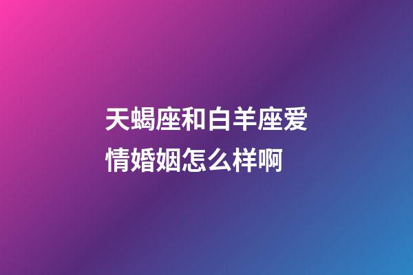 天蝎座和白羊座爱情婚姻怎么样啊-第1张-星座运势-玄机派