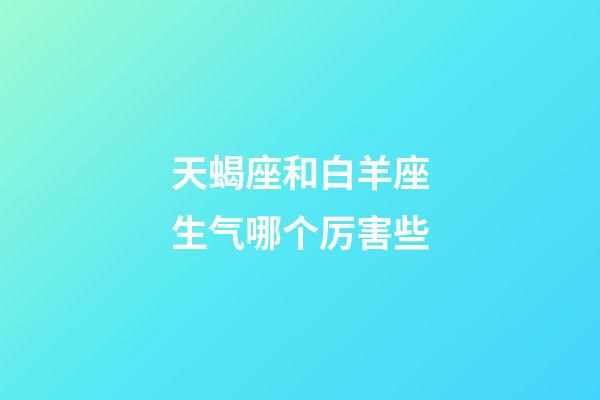 天蝎座和白羊座生气哪个厉害些-第1张-星座运势-玄机派