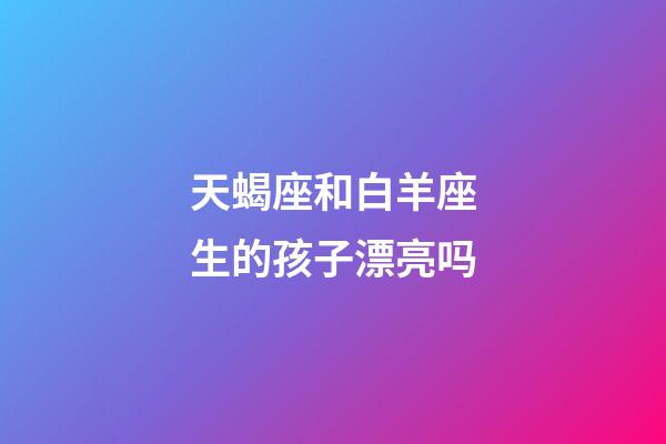 天蝎座和白羊座生的孩子漂亮吗-第1张-星座运势-玄机派