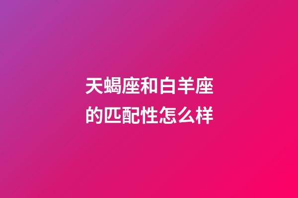 天蝎座和白羊座的匹配性怎么样-第1张-星座运势-玄机派