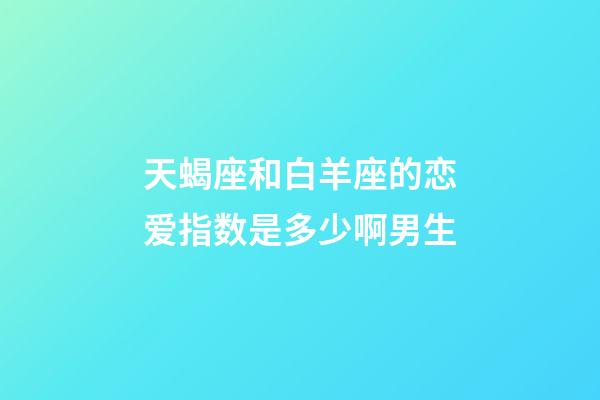 天蝎座和白羊座的恋爱指数是多少啊男生-第1张-星座运势-玄机派