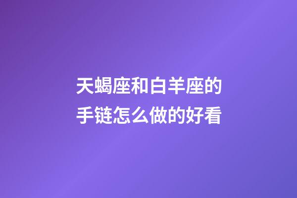 天蝎座和白羊座的手链怎么做的好看-第1张-星座运势-玄机派