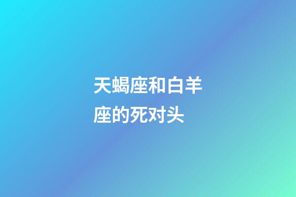 天蝎座和白羊座的死对头-第1张-星座运势-玄机派