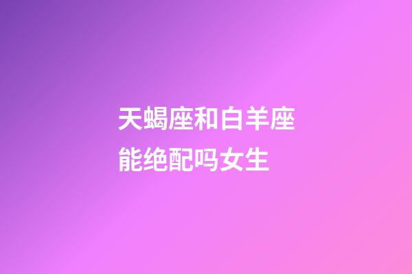 天蝎座和白羊座能绝配吗女生-第1张-星座运势-玄机派