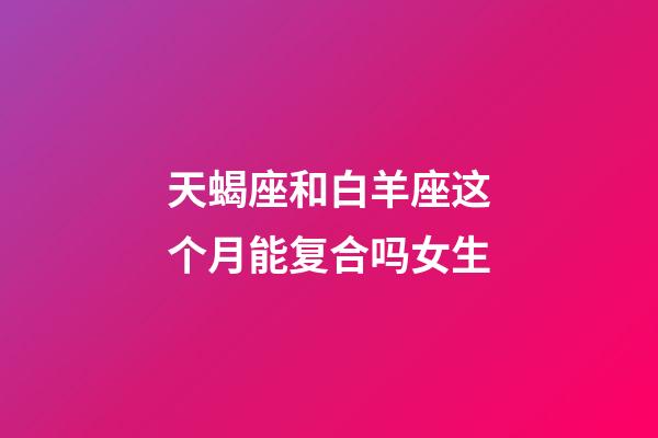 天蝎座和白羊座这个月能复合吗女生-第1张-星座运势-玄机派