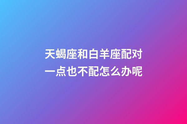 天蝎座和白羊座配对一点也不配怎么办呢-第1张-星座运势-玄机派