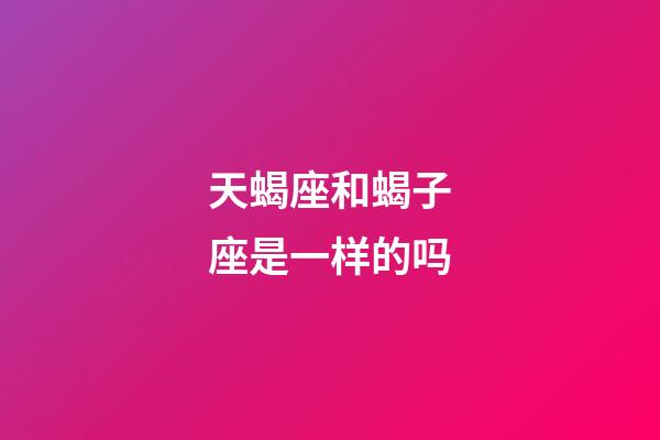 天蝎座和蝎子座是一样的吗-第1张-星座运势-玄机派