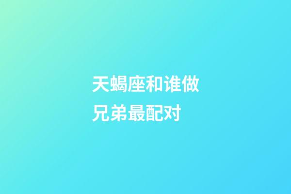 天蝎座和谁做兄弟最配对-第1张-星座运势-玄机派