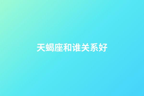 天蝎座和谁关系好-第1张-星座运势-玄机派