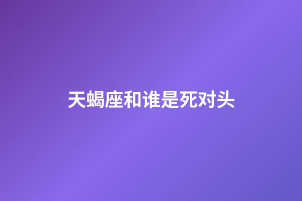 天蝎座和谁是死对头-第1张-星座运势-玄机派