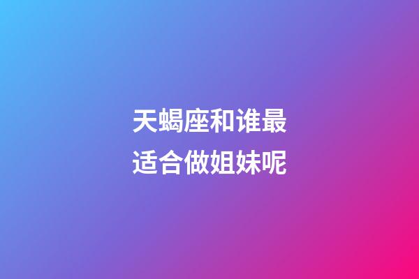 天蝎座和谁最适合做姐妹呢-第1张-星座运势-玄机派