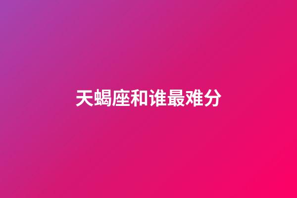 天蝎座和谁最难分-第1张-星座运势-玄机派