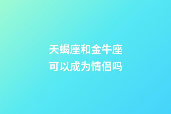 天蝎座和金牛座可以成为情侣吗-第1张-星座运势-玄机派
