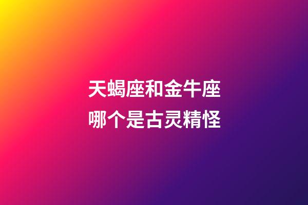 天蝎座和金牛座哪个是古灵精怪-第1张-星座运势-玄机派