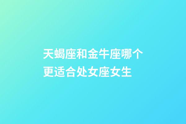 天蝎座和金牛座哪个更适合处女座女生-第1张-星座运势-玄机派