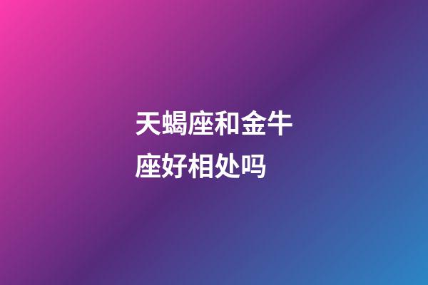 天蝎座和金牛座好相处吗-第1张-星座运势-玄机派