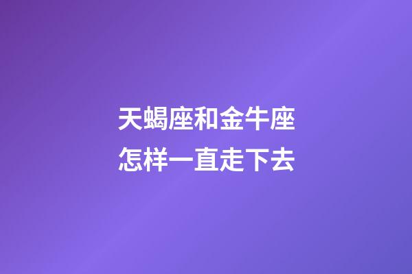 天蝎座和金牛座怎样一直走下去-第1张-星座运势-玄机派